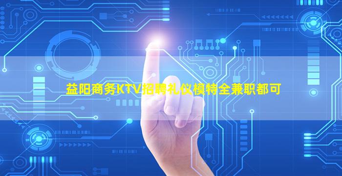 益阳商务KTV招聘礼仪模特全兼职都可